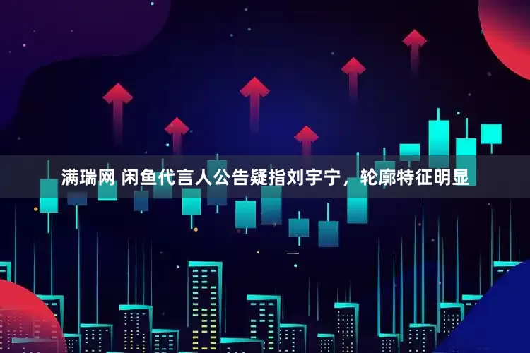 满瑞网 闲鱼代言人公告疑指刘宇宁，轮廓特征明显