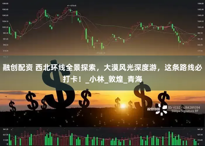 融创配资 西北环线全景探索，大漠风光深度游，这条路线必打卡！_小林_敦煌_青海