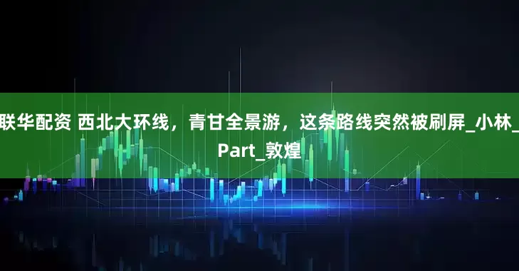 联华配资 西北大环线，青甘全景游，这条路线突然被刷屏_小林_Part_敦煌