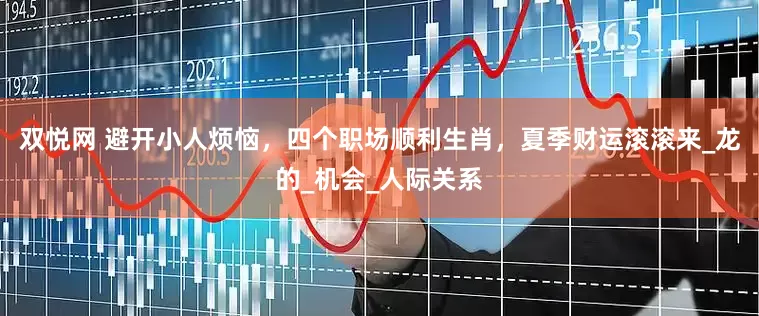 双悦网 避开小人烦恼，四个职场顺利生肖，夏季财运滚滚来_龙的_机会_人际关系