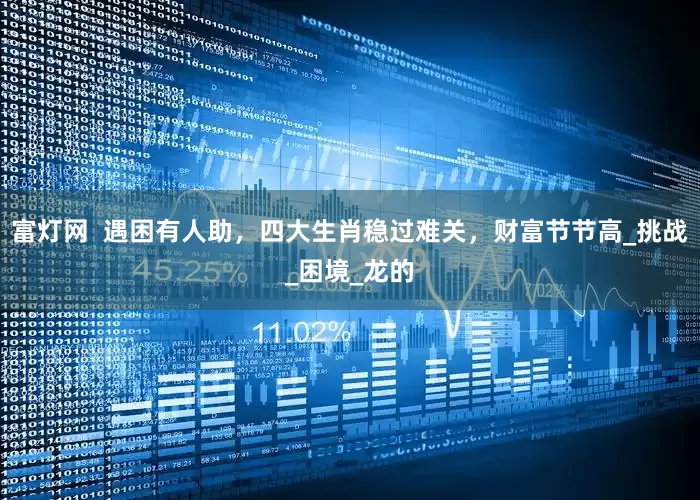 富灯网  遇困有人助，四大生肖稳过难关，财富节节高_挑战_困境_龙的