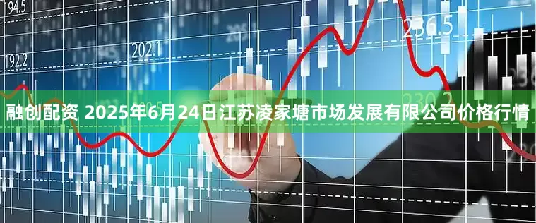 融创配资 2025年6月24日江苏凌家塘市场发展有限公司价格行情