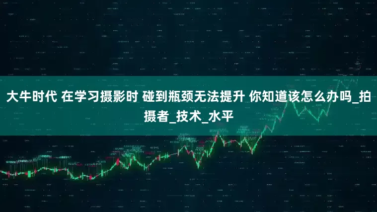 大牛时代 在学习摄影时 碰到瓶颈无法提升 你知道该怎么办吗_拍摄者_技术_水平