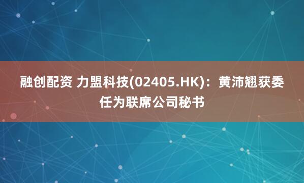 融创配资 力盟科技(02405.HK)：黄沛翘获委任为联席公司秘书