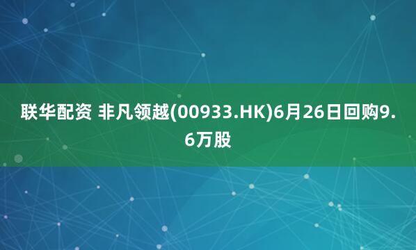 联华配资 非凡领越(00933.HK)6月26日回购9.6万股