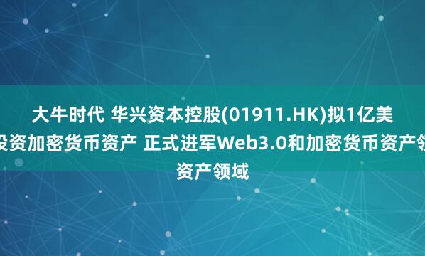大牛时代 华兴资本控股(01911.HK)拟1亿美元投资加密货币资产 正式进军Web3.0和加密货币资产领域