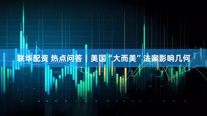 联华配资 热点问答｜美国“大而美”法案影响几何