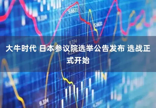 大牛时代 日本参议院选举公告发布 选战正式开始