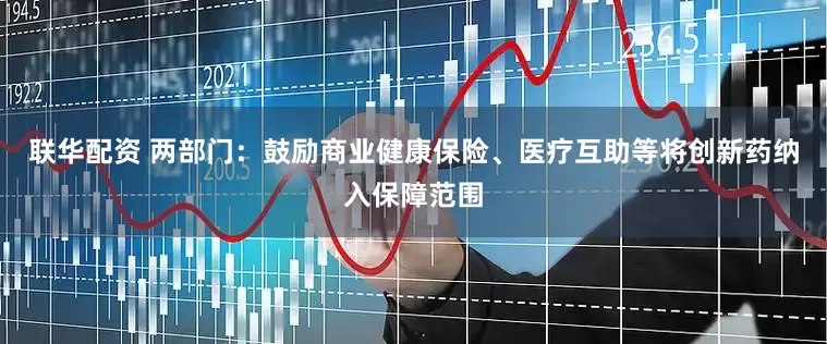 联华配资 两部门：鼓励商业健康保险、医疗互助等将创新药纳入保障范围