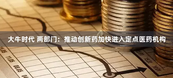大牛时代 两部门：推动创新药加快进入定点医药机构