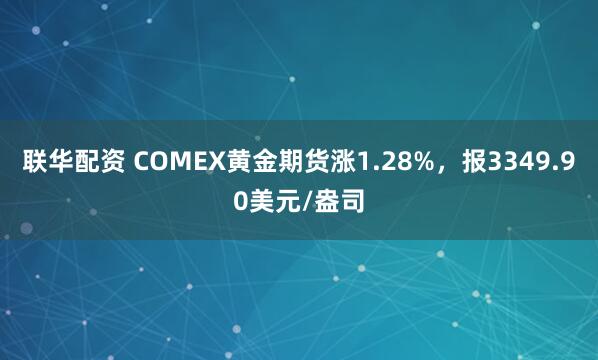 联华配资 COMEX黄金期货涨1.28%，报3349.90美元/盎司