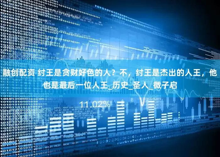 融创配资 纣王是贪财好色的人？不，纣王是杰出的人王，他也是最后一位人王_历史_圣人_微子启