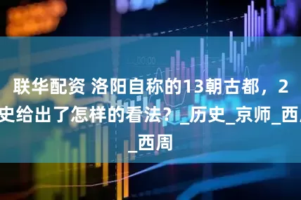 联华配资 洛阳自称的13朝古都，24史给出了怎样的看法？_历史_京师_西周