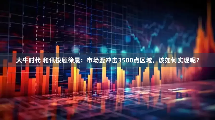 大牛时代 和讯投顾徐晨：市场要冲击3500点区域，该如何实现呢？