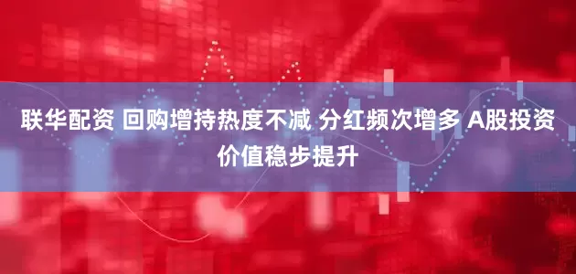 联华配资 回购增持热度不减 分红频次增多 A股投资价值稳步提升