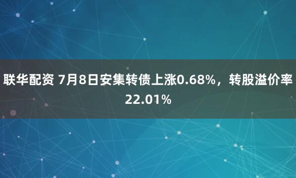 联华配资 7月8日安集转债上涨0.68%，转股溢价率22.01%