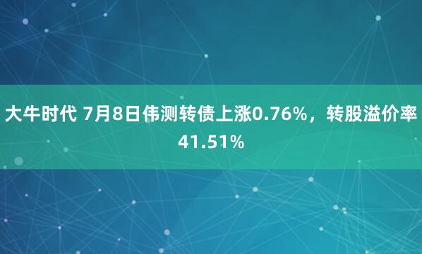 大牛时代 7月8日伟测转债上涨0.76%，转股溢价率41.51%