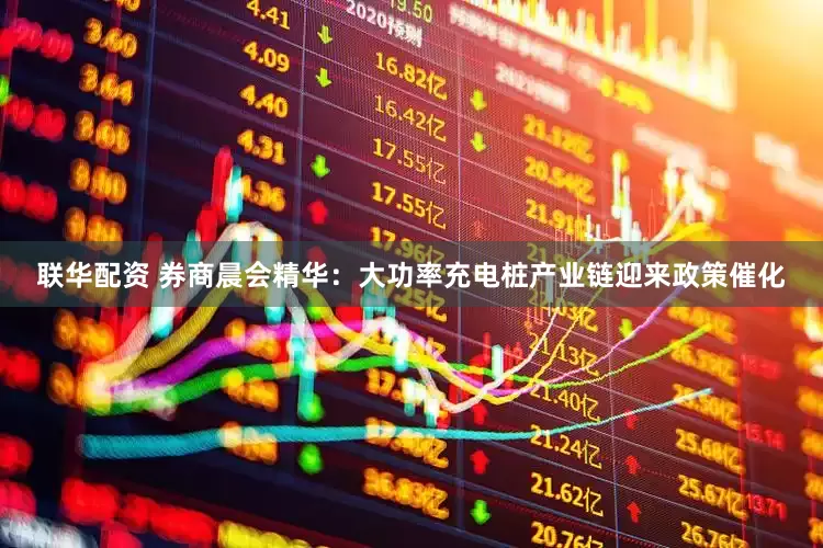 联华配资 券商晨会精华：大功率充电桩产业链迎来政策催化