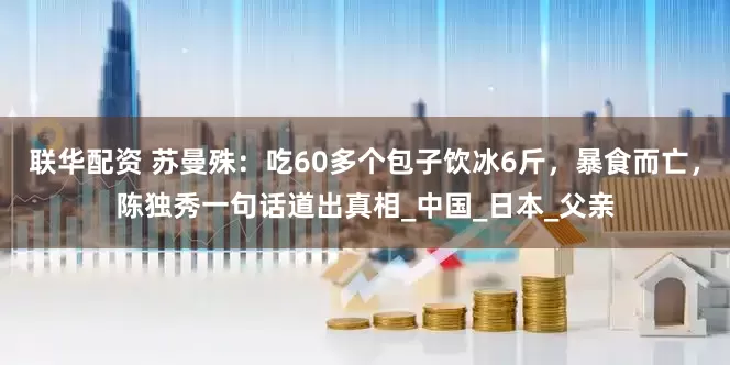 联华配资 苏曼殊：吃60多个包子饮冰6斤，暴食而亡，陈独秀一句话道出真相_中国_日本_父亲