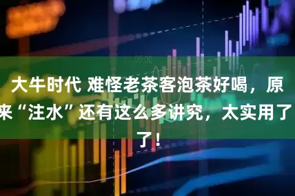 大牛时代 难怪老茶客泡茶好喝，原来“注水”还有这么多讲究，太实用了！