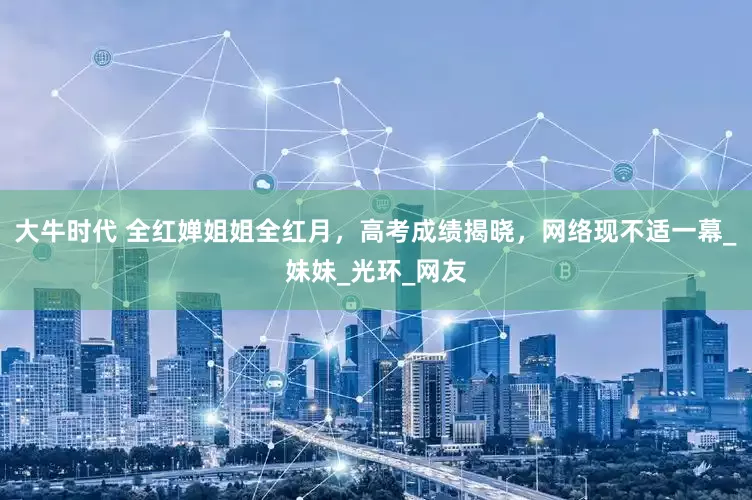 大牛时代 全红婵姐姐全红月，高考成绩揭晓，网络现不适一幕_妹妹_光环_网友