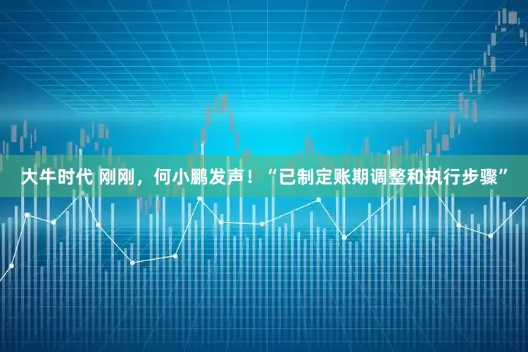 大牛时代 刚刚，何小鹏发声！“已制定账期调整和执行步骤”