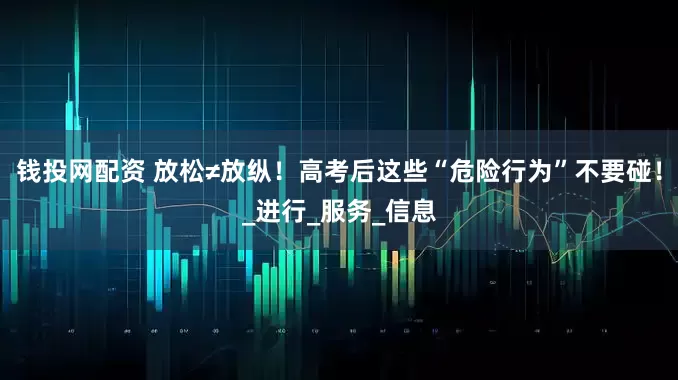 钱投网配资 放松≠放纵！高考后这些“危险行为”不要碰！_进行_服务_信息