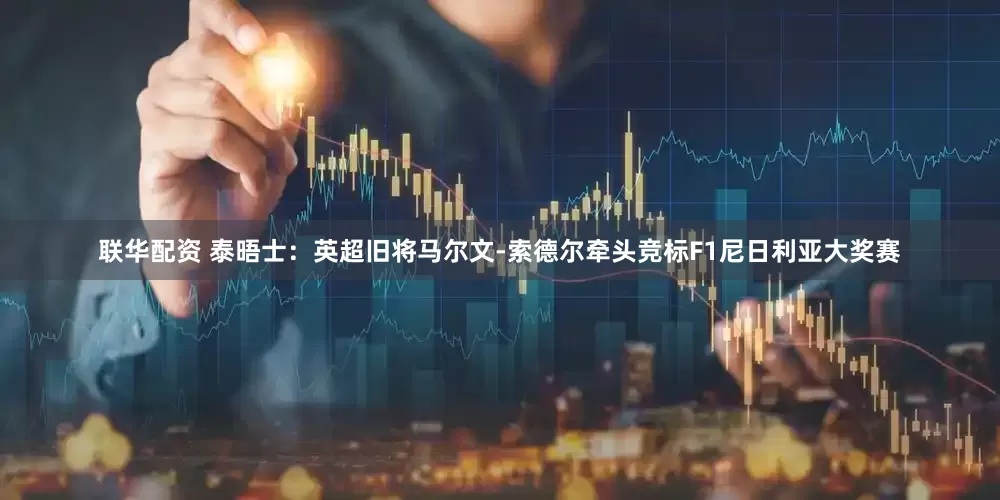 联华配资 泰晤士：英超旧将马尔文-索德尔牵头竞标F1尼日利亚大奖赛
