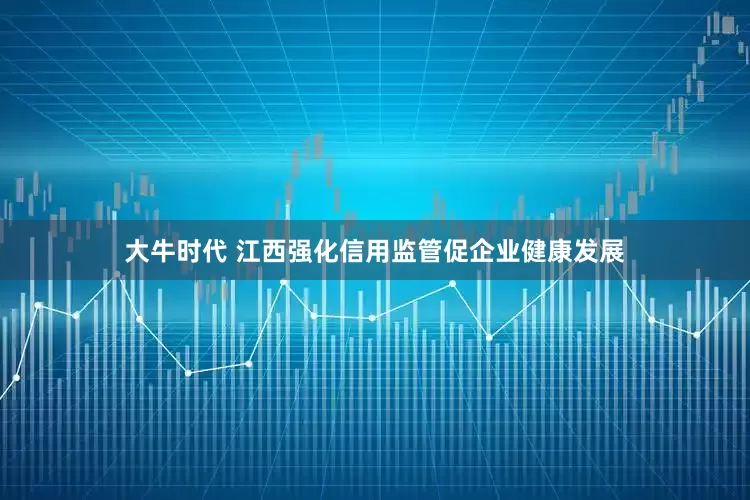 大牛时代 江西强化信用监管促企业健康发展