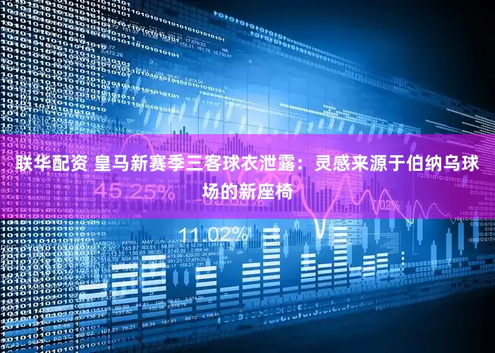 联华配资 皇马新赛季三客球衣泄露：灵感来源于伯纳乌球场的新座椅