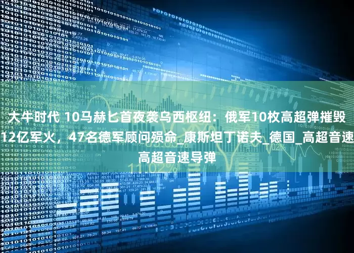 大牛时代 10马赫匕首夜袭乌西枢纽：俄军10枚高超弹摧毁北约12亿军火，47名德军顾问殒命_康斯坦丁诺夫_德国_高超音速导弹