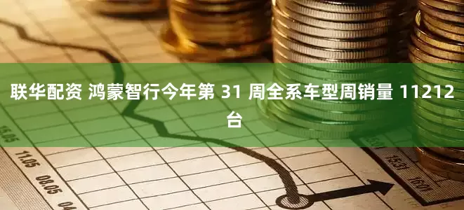 联华配资 鸿蒙智行今年第 31 周全系车型周销量 11212 台