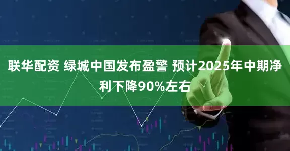 联华配资 绿城中国发布盈警 预计2025年中期净利下降90%左右