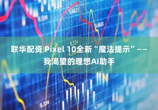 联华配资 Pixel 10全新“魔法提示”——我渴望的理想AI助手