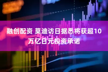 融创配资 莫迪访日据悉将获超10万亿日元投资承诺