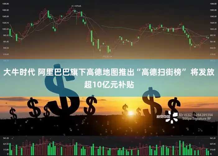 大牛时代 阿里巴巴旗下高德地图推出“高德扫街榜” 将发放超10亿元补贴