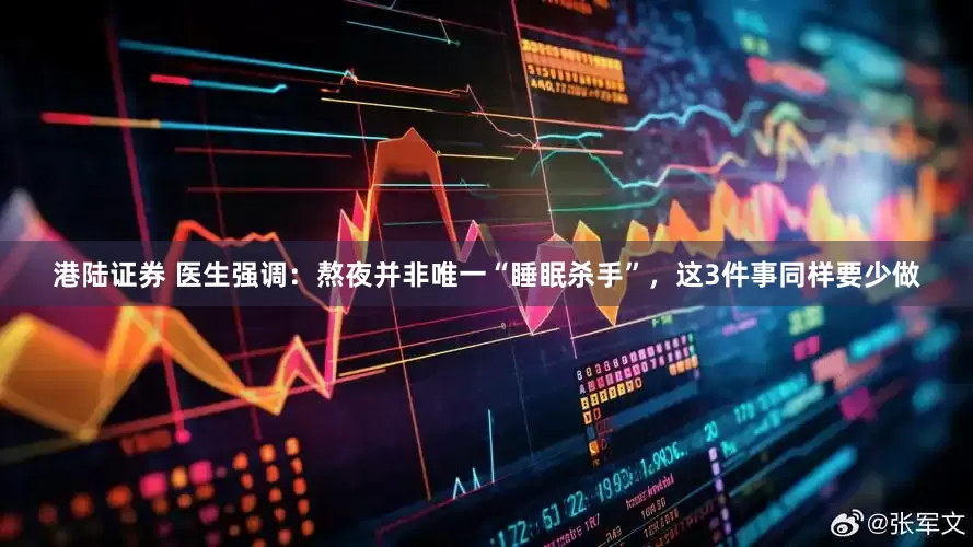 港陆证券 医生强调：熬夜并非唯一“睡眠杀手”，这3件事同样要少做