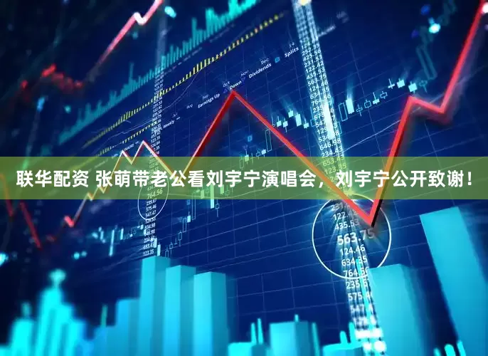 联华配资 张萌带老公看刘宇宁演唱会，刘宇宁公开致谢！