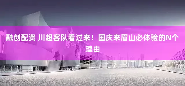 融创配资 川超客队看过来！国庆来眉山必体验的N个理由