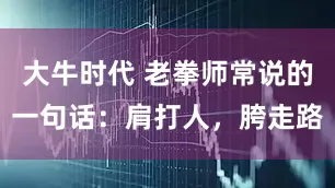 大牛时代 老拳师常说的一句话：肩打人，胯走路