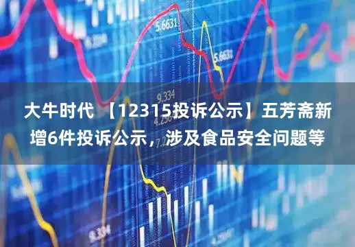 大牛时代 【12315投诉公示】五芳斋新增6件投诉公示，涉及食品安全问题等