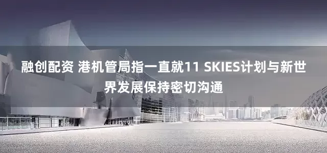 融创配资 港机管局指一直就11 SKIES计划与新世界发展保持密切沟通