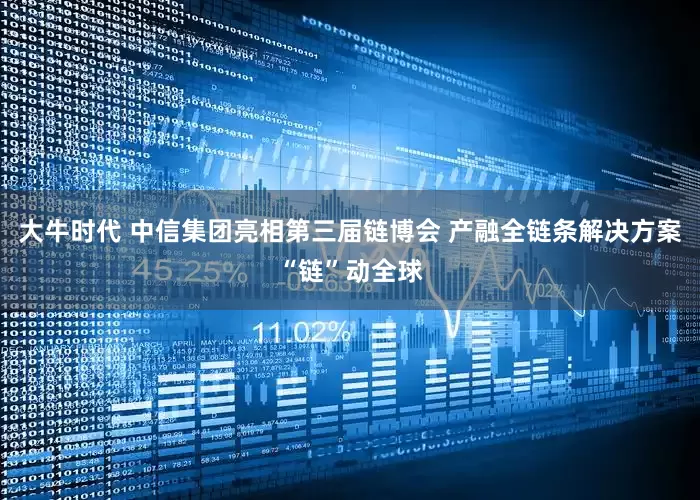 大牛时代 中信集团亮相第三届链博会 产融全链条解决方案“链”动全球