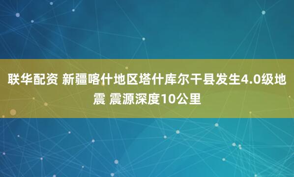 联华配资 新疆喀什地区塔什库尔干县发生4.0级地震 震源深度10公里