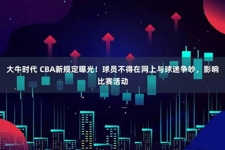 大牛时代 CBA新规定曝光！球员不得在网上与球迷争吵，影响比赛活动